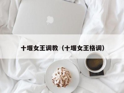 十堰女王调教（十堰女王格调）