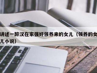 讲述一醉汉在家强奸领养来的女儿（领养的女儿小说）