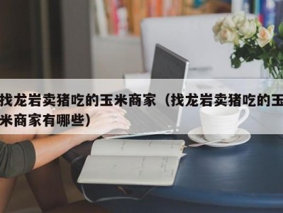 找龙岩卖猪吃的玉米商家（找龙岩卖猪吃的玉米商家有哪些）