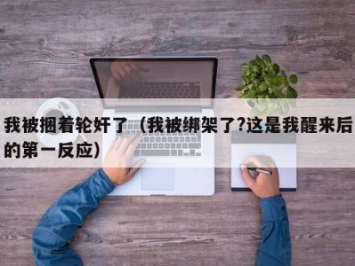 我被捆着轮奸了（我被绑架了?这是我醒来后的第一反应）
