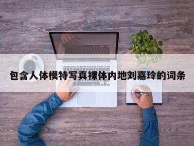 包含人体模特写真裸体内地刘嘉玲的词条