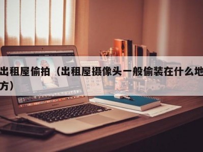 出租屋偷拍（出租屋摄像头一般偷装在什么地方）