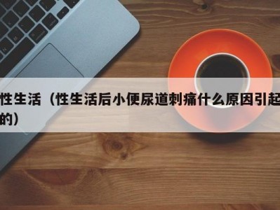 性生活（性生活后小便尿道刺痛什么原因引起的）