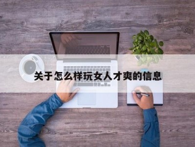 关于怎么样玩女人才爽的信息