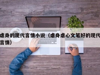 虐身的现代言情小说（虐身虐心文笔好的现代言情）