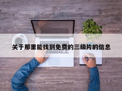 关于那里能找到免费的三级片的信息