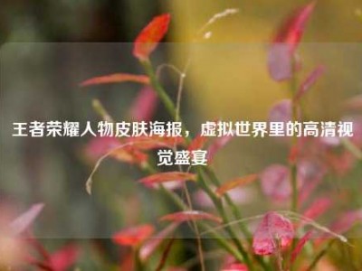 王者荣耀人物皮肤海报，虚拟世界里的高清视觉盛宴