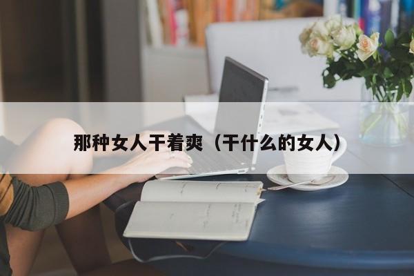 那种女人干着爽(干什么的女人)