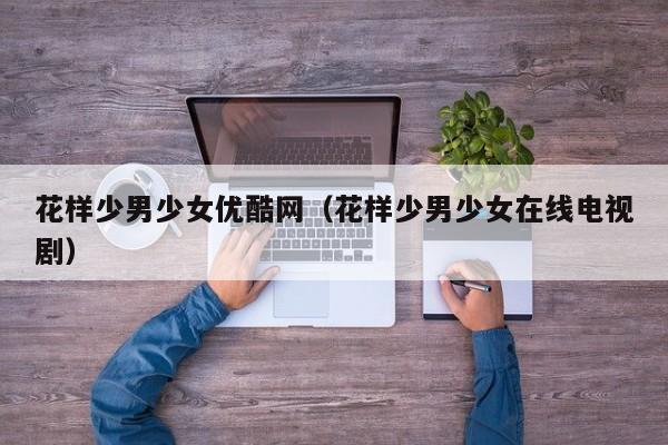 花样少男少女优酷网(花样少男少女在线电视剧)