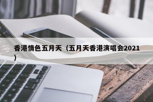 香港情色五月天(五月天香港演唱会2021)