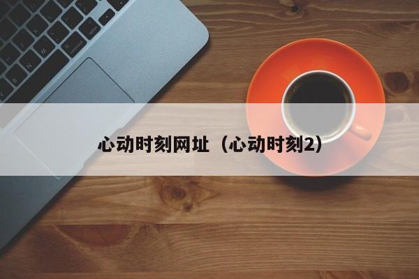 心动时刻网址(心动时刻2)