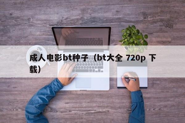 成人电影bt种子(bt大全 720p 下载)