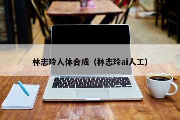 林志玲人体合成(林志玲ai人工)