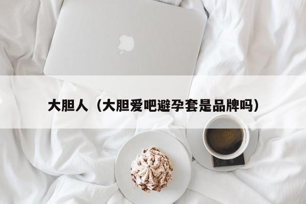 大胆人(大胆爱吧避孕套是品牌吗)