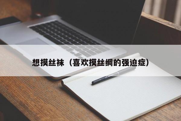 想摸丝袜(喜欢摸丝绸的强迫症)