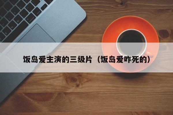 饭岛爱主演的三级片(饭岛爱咋死的)