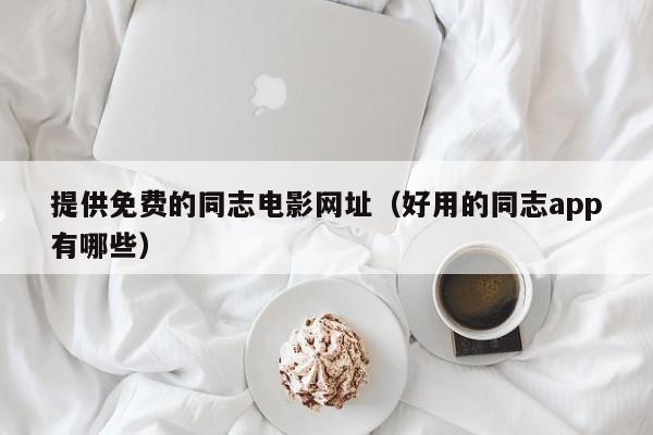 提供免费的同志电影网址(好用的同志app有哪些)