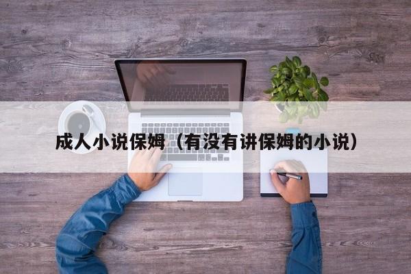 成人小说保姆(有没有讲保姆的小说)