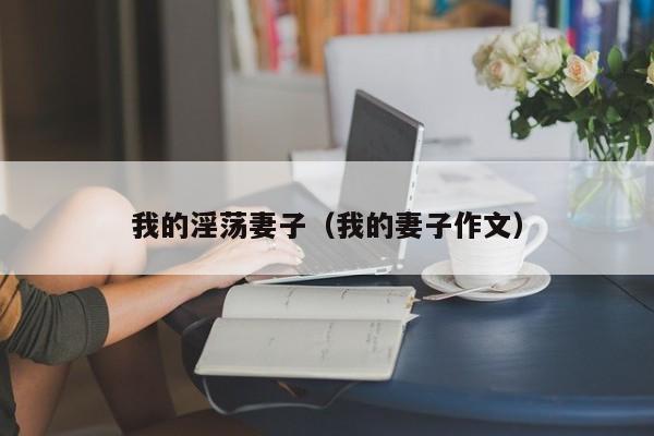 我的淫荡妻子(我的妻子作文)