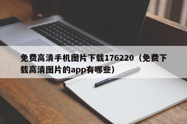 免费高清手机图片下载176220(免费下载高清图片的app有哪些)