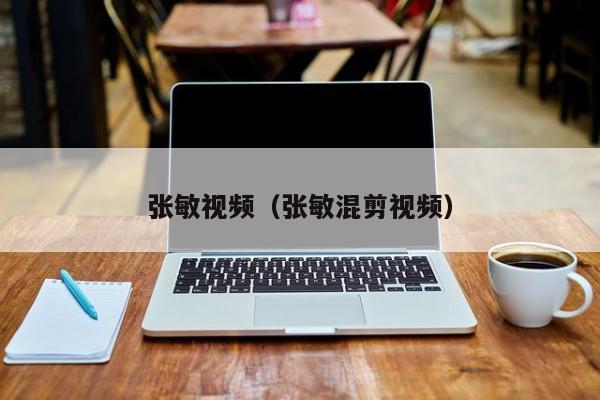张敏视频(张敏混剪视频)