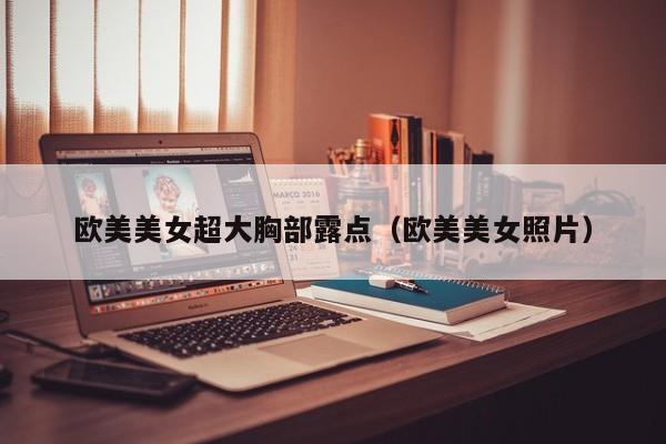 欧美美女超大胸部露点(欧美美女照片)