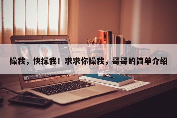 操我,快操我!求求你操我,哥哥的简单介绍