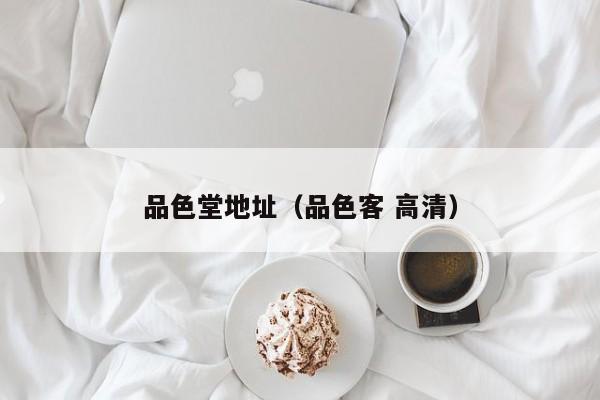 品色堂地址(品色客 高清)