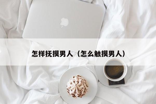 怎样抚摸男人(怎么触摸男人)