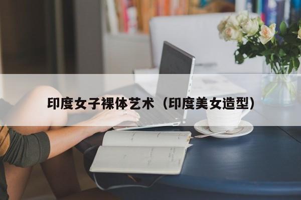 印度女子裸体艺术(印度美女造型)