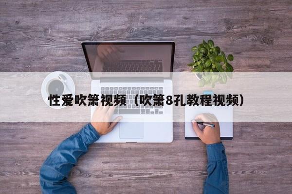 性爱吹箫视频(吹箫8孔教程视频)