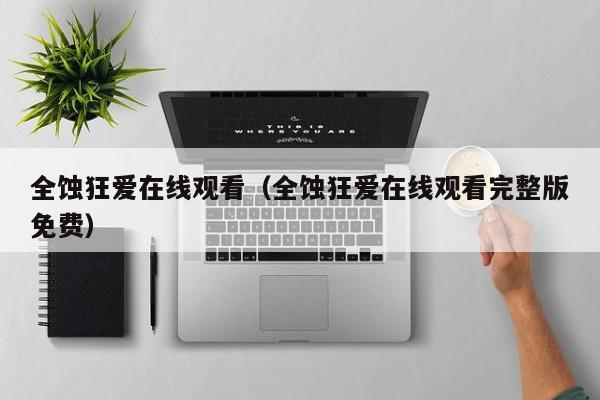 全蚀狂爱在线观看(全蚀狂爱在线观看完整版免费)