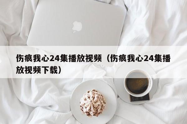 伤痕我心24集播放视频(伤痕我心24集播放视频下载)