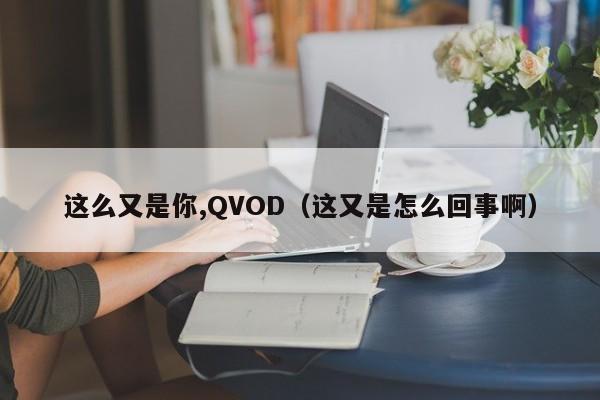这么又是你,QVOD(这又是怎么回事啊)
