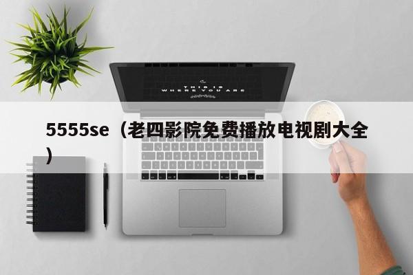 5555se(老四影院免费播放电视剧大全)