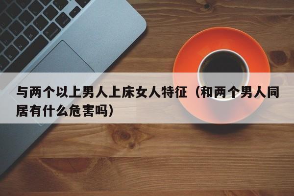 与两个以上男人上床女人特征(和两个男人同居有什么危害吗)