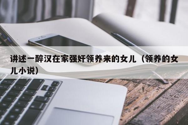 讲述一醉汉在家强奸领养来的女儿(领养的女儿小说)