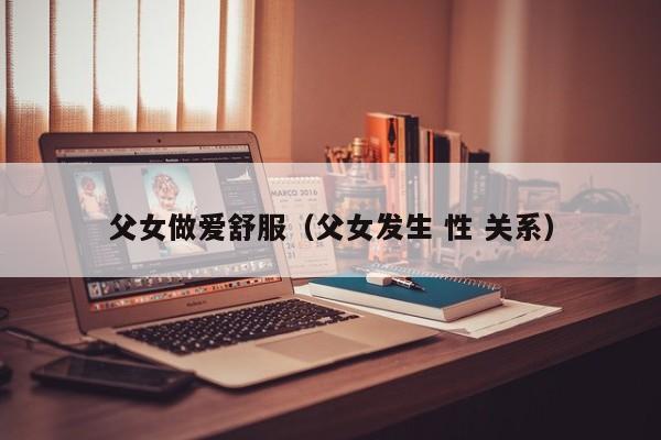 父女做爱舒服(父女发生 性 关系)