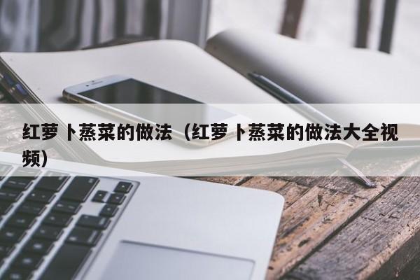 红萝卜蒸菜的做法(红萝卜蒸菜的做法大全视频)