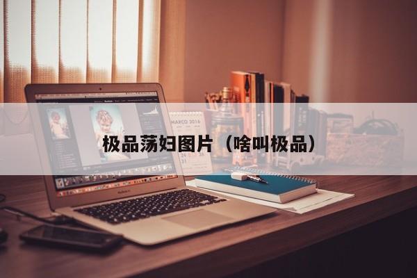 极品荡妇图片(啥叫极品)