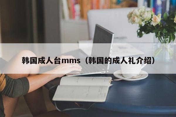 韩国成人台mms(韩国的成人礼介绍)