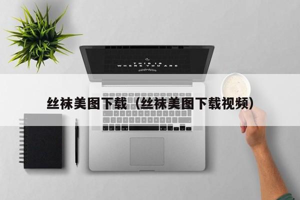 丝袜美图下载(丝袜美图下载视频)