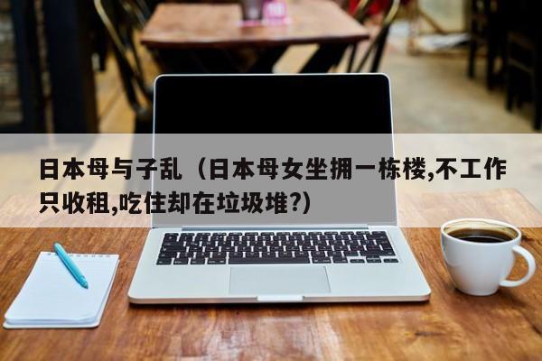 日本母与子乱(日本母女坐拥一栋楼,不工作只收租,吃住却在垃圾堆?)
