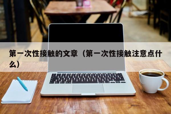 第一次性接触的文章(第一次性接触注意点什么)