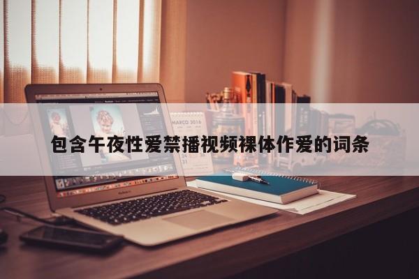 包含午夜性爱禁播视频裸体作爱的词条