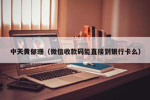 中天黄郁珊(微信收款码能直接到银行卡么)