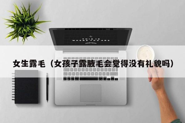 女生露毛(女孩子露腋毛会觉得没有礼貌吗)
