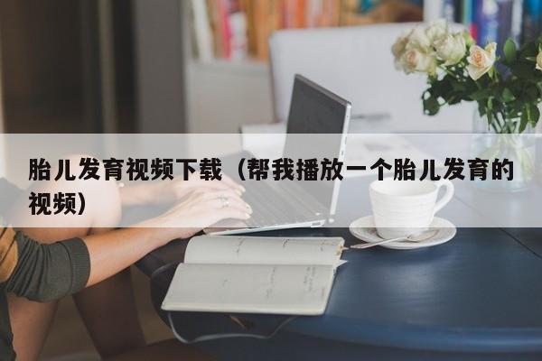 胎儿发育视频下载(帮我播放一个胎儿发育的视频)