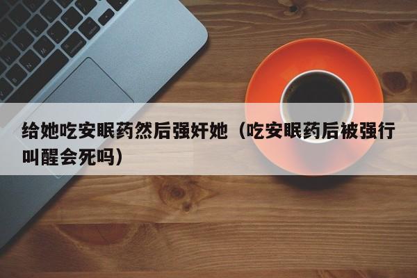 给她吃安眠药然后强奸她(吃安眠药后被强行叫醒会死吗)