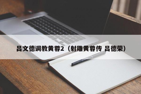 吕文德调教黄蓉2(射雕黄蓉传 吕德荣)